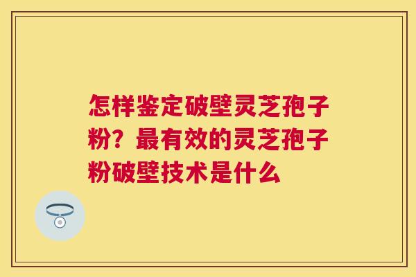 怎样鉴定破壁灵芝孢子粉?有效的灵芝孢子粉破壁技术是什么 怎样鉴定破壁灵芝孢子粉?有效的灵芝孢子粉破壁技术是什么
