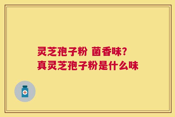 灵芝孢子粉 菌香味?真灵芝孢子粉是什么味 灵芝孢子粉 菌香味?真灵芝孢子粉是什么味