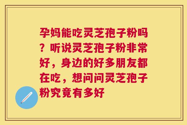 孕妈能吃灵芝孢子粉吗?听说灵芝孢子粉非常好,身边的好多朋友都在吃,想问问灵芝孢子粉究竟有多好 孕妈能吃灵芝孢子粉吗?听说灵芝孢子粉非常好,身边的好多朋友都在吃,想问问灵芝孢子粉究竟有多好