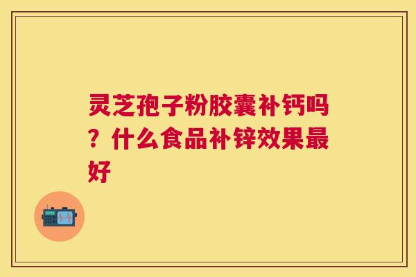 灵芝孢子粉胶囊补钙吗?什么食品补锌效果好 灵芝孢子粉胶囊补钙吗?什么食品补锌效果好