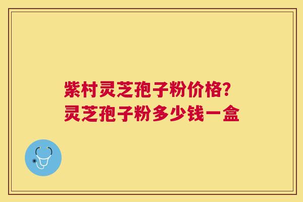 紫村灵芝孢子粉价格?灵芝孢子粉多少钱一盒 紫村灵芝孢子粉价格?灵芝孢子粉多少钱一盒