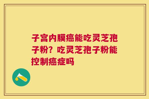 子宫内膜能吃灵芝孢子粉？吃灵芝孢子粉能控制症吗