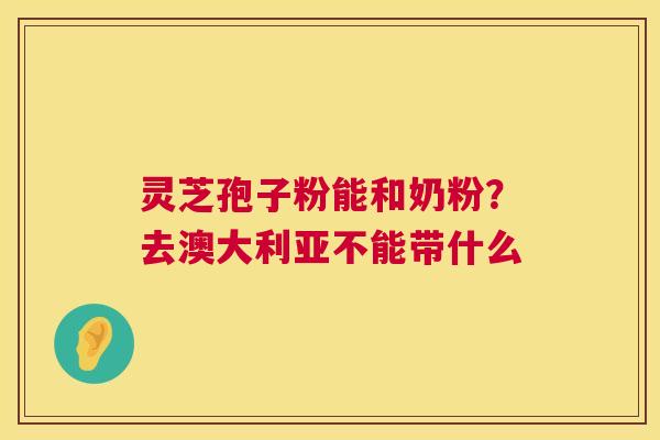 灵芝孢子粉能和奶粉？去澳大利亚不能带什么