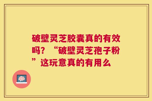 破壁灵芝胶囊真的有效吗?“破壁灵芝孢子粉”这玩意真的有用么 破壁灵芝胶囊真的有效吗?“破壁灵芝孢子粉”这玩意真的有用么