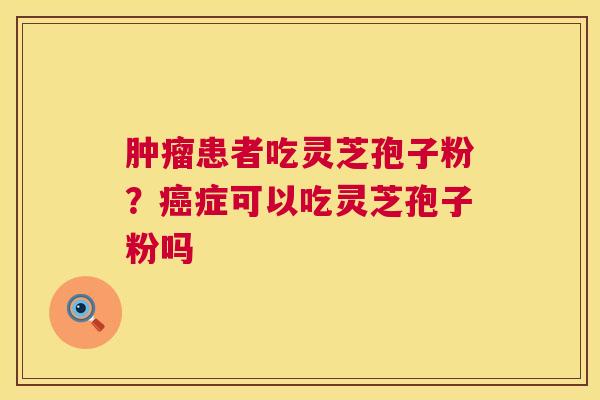 患者吃灵芝孢子粉？症可以吃灵芝孢子粉吗