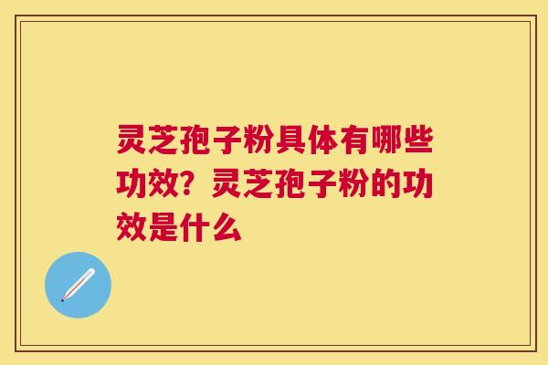 灵芝孢子粉具体有哪些功效？灵芝孢子粉的功效是什么
