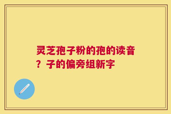 灵芝孢子粉的孢的读音?子的偏旁组新字 灵芝孢子粉的孢的读音?子的偏旁组新字