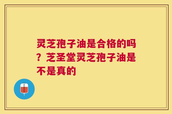 灵芝孢子油是合格的吗？芝圣堂灵芝孢子油是不是真的