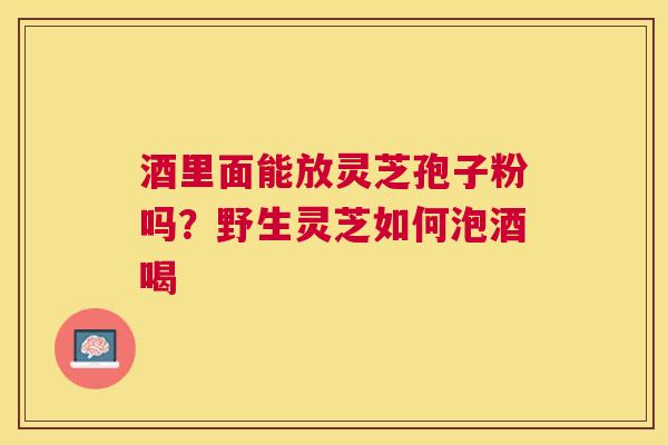酒里面能放灵芝孢子粉吗？野生灵芝如何泡酒喝
