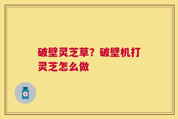 破壁灵芝草？破壁机打灵芝怎么做