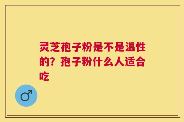 灵芝孢子粉是不是温性的?孢子粉什么人适合吃 灵芝孢子粉是不是温性的?孢子粉什么人适合吃