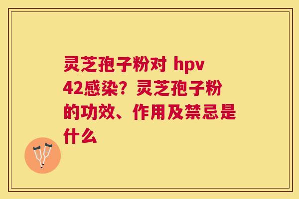 灵芝孢子粉对 hpv42？灵芝孢子粉的功效、作用及禁忌是什么