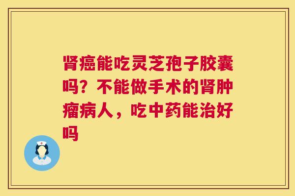 能吃灵芝孢子胶囊吗?不能做手术的人,吃能好吗 能吃灵芝孢子胶囊吗?不能做手术的人,吃能好吗