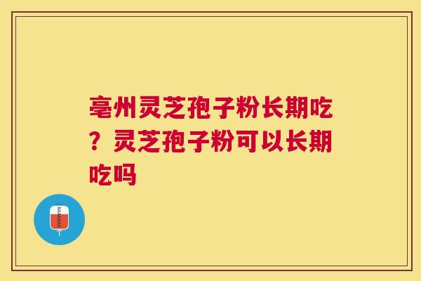亳州灵芝孢子粉长期吃？灵芝孢子粉可以长期吃吗