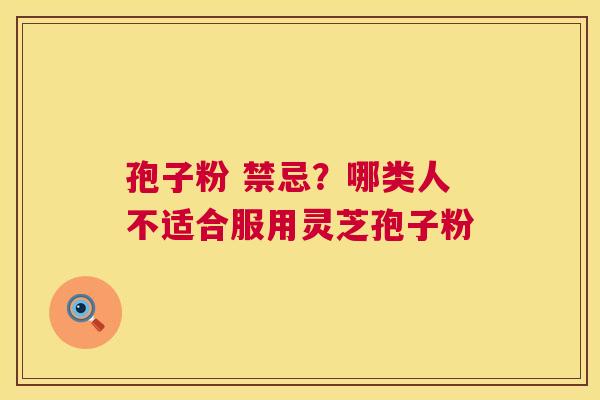 孢子粉 禁忌？哪类人不适合服用灵芝孢子粉
