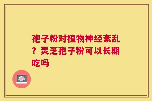 孢子粉对植物紊乱？灵芝孢子粉可以长期吃吗