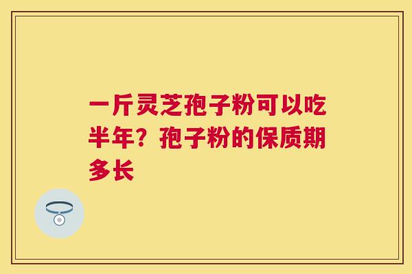 一斤灵芝孢子粉可以吃半年?孢子粉的保质期多长 一斤灵芝孢子粉可以吃半年?孢子粉的保质期多长