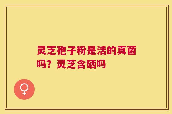 灵芝孢子粉是活的真菌吗?灵芝含硒吗 灵芝孢子粉是活的真菌吗?灵芝含硒吗