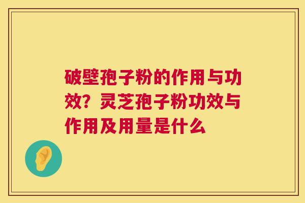 破壁孢子粉的作用与功效?灵芝孢子粉功效与作用及用量是什么 破壁孢子粉的作用与功效?灵芝孢子粉功效与作用及用量是什么