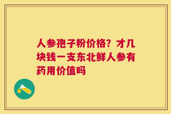 人参孢子粉价格?才几块钱一支东北鲜人参有药用价值吗 人参孢子粉价格?才几块钱一支东北鲜人参有药用价值吗