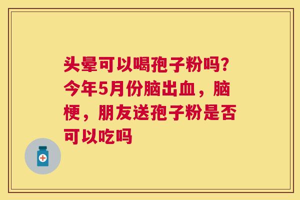 头晕可以喝孢子粉吗?今年5月份脑出,脑梗,朋友送孢子粉是否可以吃吗 头晕可以喝孢子粉吗?今年5月份脑出,脑梗,朋友送孢子粉是否可以吃吗