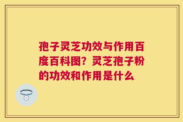 孢子灵芝功效与作用百度百科图?灵芝孢子粉的功效和作用是什么 孢子灵芝功效与作用百度百科图?灵芝孢子粉的功效和作用是什么