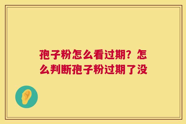 孢子粉怎么看过期?怎么判断孢子粉过期了没 孢子粉怎么看过期?怎么判断孢子粉过期了没