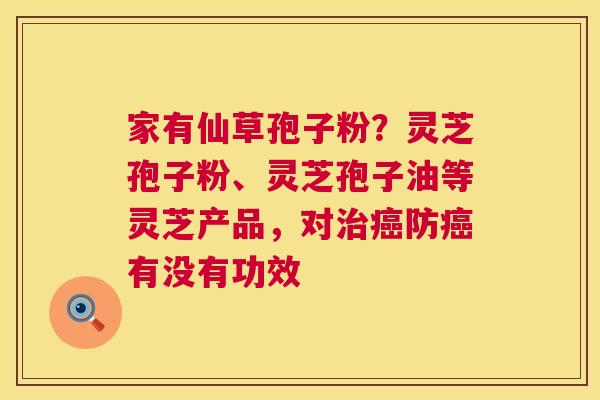 家有仙草孢子粉?灵芝孢子粉、灵芝孢子油等灵芝产品,对防有没有功效 家有仙草孢子粉?灵芝孢子粉、灵芝孢子油等灵芝产品,对防有没有功效