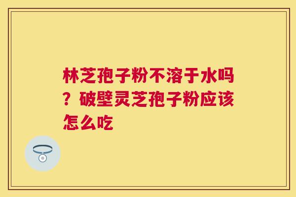 林芝孢子粉不溶于水吗?破壁灵芝孢子粉应该怎么吃 林芝孢子粉不溶于水吗?破壁灵芝孢子粉应该怎么吃