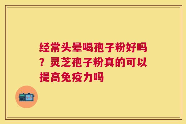 经常头晕喝孢子粉好吗?灵芝孢子粉真的可以提高免疫力吗 经常头晕喝孢子粉好吗?灵芝孢子粉真的可以提高免疫力吗