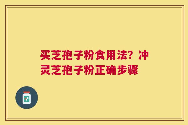 买芝孢子粉食用法?冲灵芝孢子粉正确步骤 买芝孢子粉食用法?冲灵芝孢子粉正确步骤