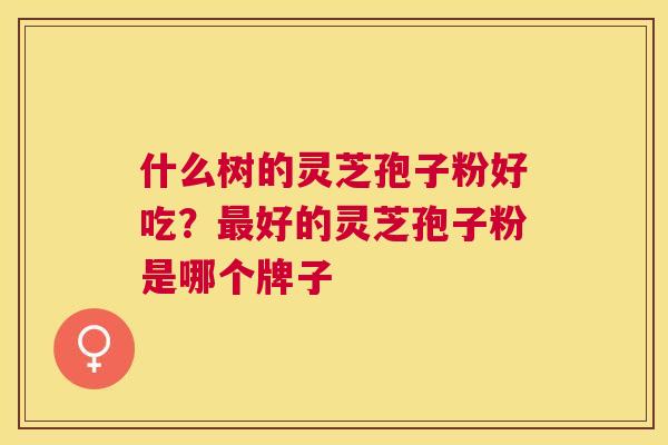 什么树的灵芝孢子粉好吃？好的灵芝孢子粉是哪个牌子