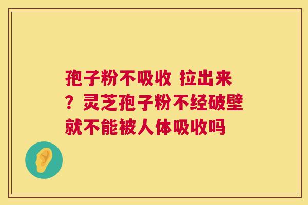 孢子粉不吸收 拉出来?灵芝孢子粉不经破壁就不能被人体吸收吗 孢子粉不吸收 拉出来?灵芝孢子粉不经破壁就不能被人体吸收吗