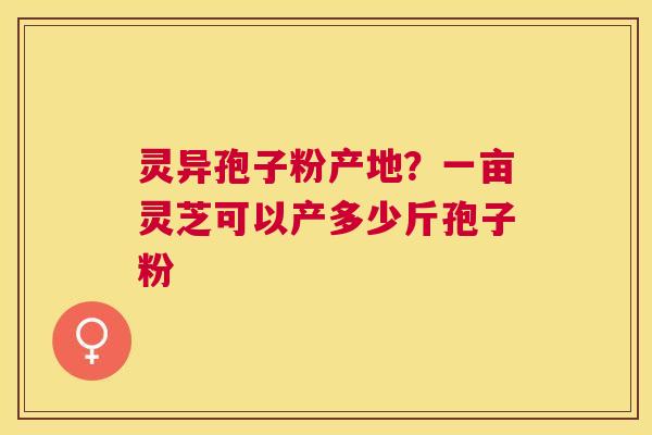 灵异孢子粉产地?一亩灵芝可以产多少斤孢子粉 灵异孢子粉产地?一亩灵芝可以产多少斤孢子粉