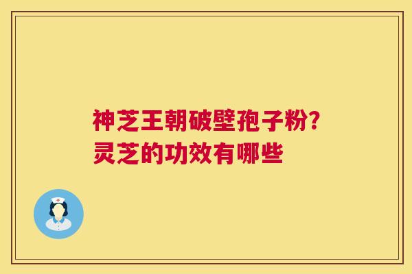 神芝王朝破壁孢子粉？灵芝的功效有哪些