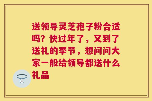送领导灵芝孢子粉合适吗?快过年了,又到了送礼的季节,想问问大家一般给领导都送什么礼品 送领导灵芝孢子粉合适吗?快过年了,又到了送礼的季节,想问问大家一般给领导都送什么礼品