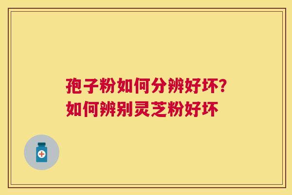 孢子粉如何分辨好坏?如何辨别灵芝粉好坏 孢子粉如何分辨好坏?如何辨别灵芝粉好坏