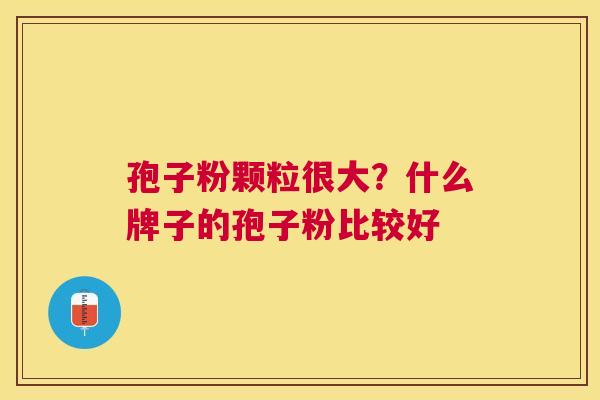 孢子粉颗粒很大?什么牌子的孢子粉比较好 孢子粉颗粒很大?什么牌子的孢子粉比较好