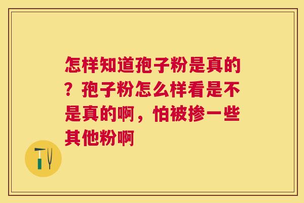 怎样知道孢子粉是真的?孢子粉怎么样看是不是真的啊,怕被掺一些其他粉啊 怎样知道孢子粉是真的?孢子粉怎么样看是不是真的啊,怕被掺一些其他粉啊