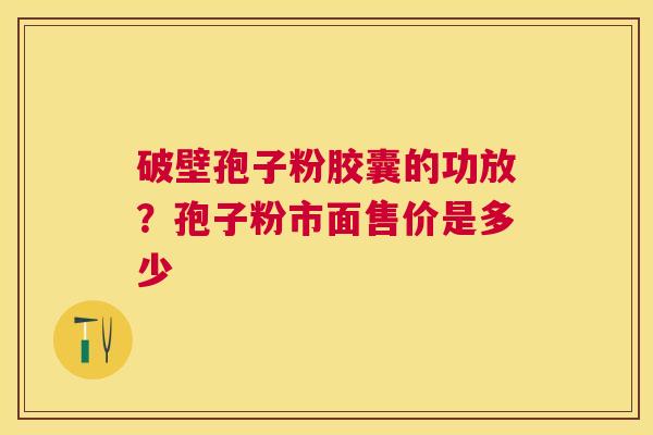 破壁孢子粉胶囊的功放?孢子粉市面售价是多少 破壁孢子粉胶囊的功放?孢子粉市面售价是多少