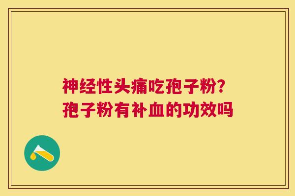 性头痛吃孢子粉?孢子粉有补的功效吗 性头痛吃孢子粉?孢子粉有补的功效吗