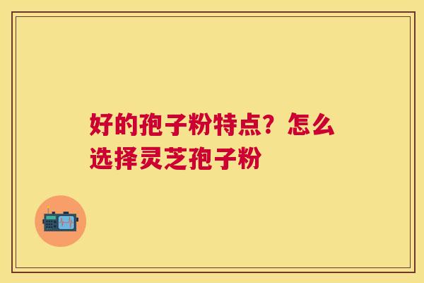 好的孢子粉特点?怎么选择灵芝孢子粉 好的孢子粉特点?怎么选择灵芝孢子粉