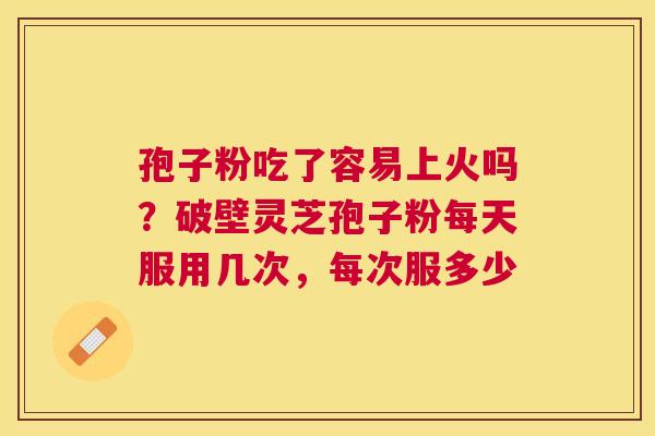 孢子粉吃了容易上火吗?破壁灵芝孢子粉每天服用几次,每次服多少 孢子粉吃了容易上火吗?破壁灵芝孢子粉每天服用几次,每次服多少