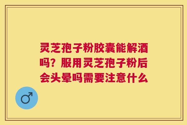 灵芝孢子粉胶囊能解酒吗？服用灵芝孢子粉后会头晕吗需要注意什么