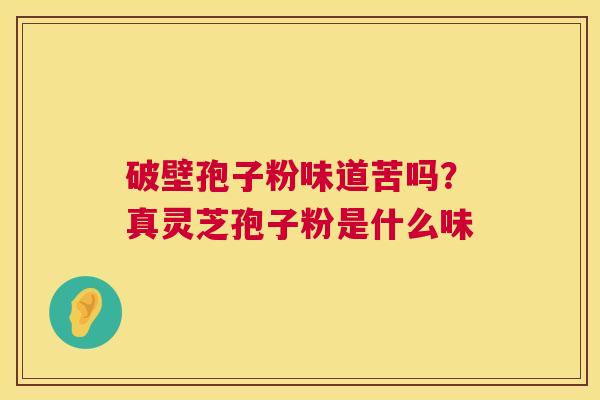 破壁孢子粉味道苦吗?真灵芝孢子粉是什么味 破壁孢子粉味道苦吗?真灵芝孢子粉是什么味