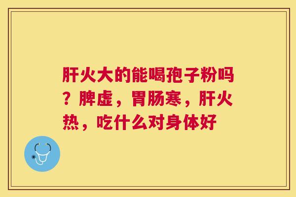 火大的能喝孢子粉吗?脾虚,寒,火热,吃什么对身体好 火大的能喝孢子粉吗?脾虚,寒,火热,吃什么对身体好