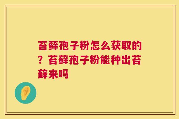 苔藓孢子粉怎么获取的?苔藓孢子粉能种出苔藓来吗 苔藓孢子粉怎么获取的?苔藓孢子粉能种出苔藓来吗