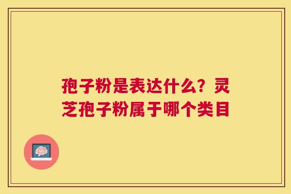 孢子粉是表达什么?灵芝孢子粉属于哪个类目 孢子粉是表达什么?灵芝孢子粉属于哪个类目