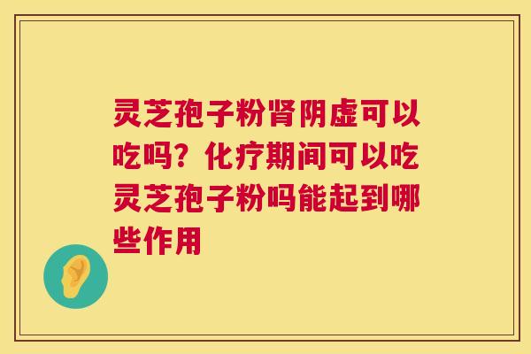 灵芝孢子粉阴虚可以吃吗？期间可以吃灵芝孢子粉吗能起到哪些作用