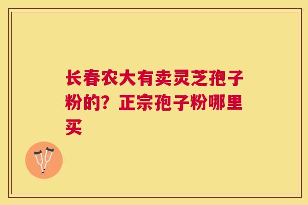 长春农大有卖灵芝孢子粉的?正宗孢子粉哪里买 长春农大有卖灵芝孢子粉的?正宗孢子粉哪里买